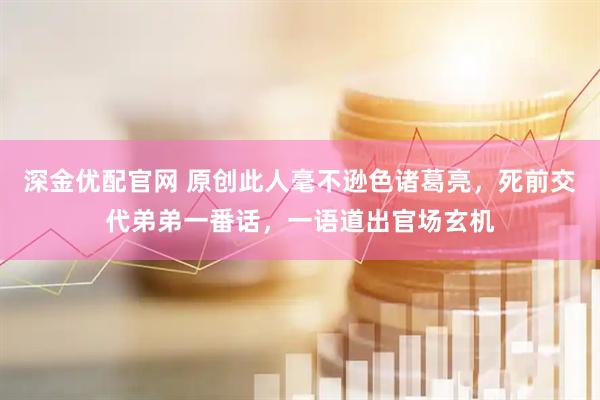 深金优配官网 原创此人毫不逊色诸葛亮,死前交代弟弟一番话,一语道出官场玄机