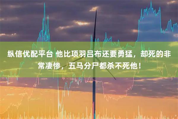 纵信优配平台 他比项羽吕布还要勇猛,却死的非常凄惨,五马分尸都杀不死他!
