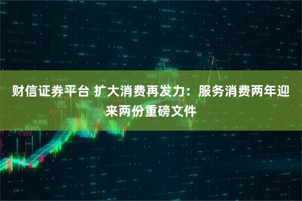 财信证券平台 扩大消费再发力：服务消费两年迎来两份重磅文件