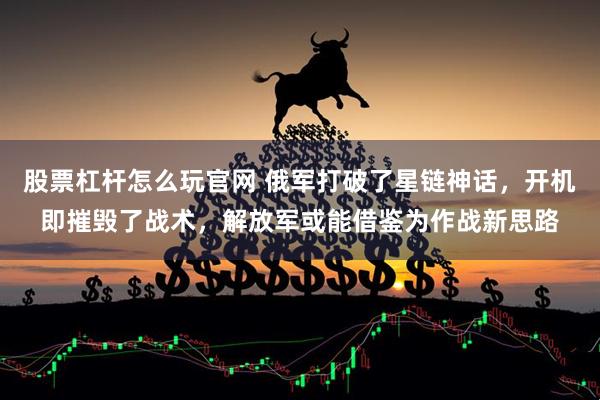 股票杠杆怎么玩官网 俄军打破了星链神话，开机即摧毁了战术，解放军或能借鉴为作战新思路