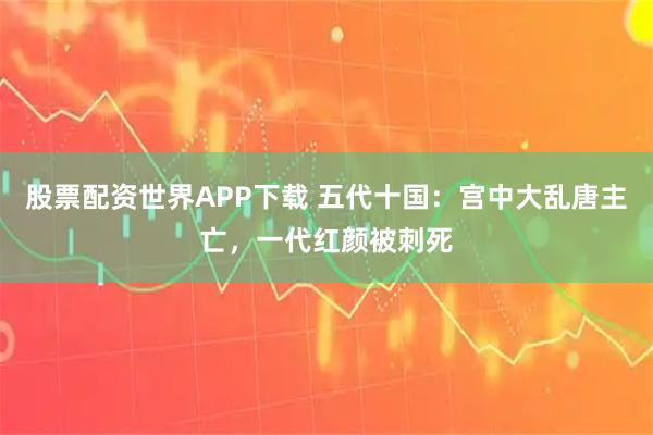 股票配资世界APP下载 五代十国:宫中大乱唐主亡,一代红颜被刺死