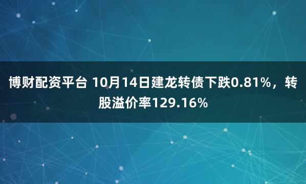 博财配资平台 10月14日建龙转债下跌0.81%,转股溢价率129.16%