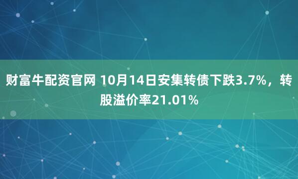 财富牛配资官网 10月14日安集转债下跌3.7%，转股溢价率21.01%
