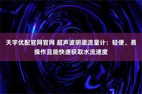 天宇优配官网官网 超声波明渠流量计:轻便、易操作且能快速获取水流速度