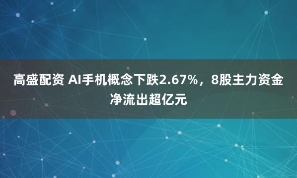 高盛配资 AI手机概念下跌2.67%，8股主力资金净流出超亿元