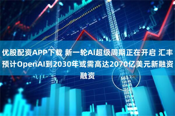 优股配资APP下载 新一轮AI超级周期正在开启 汇丰预计OpenAI到2030年或需高达2070亿美元新融资