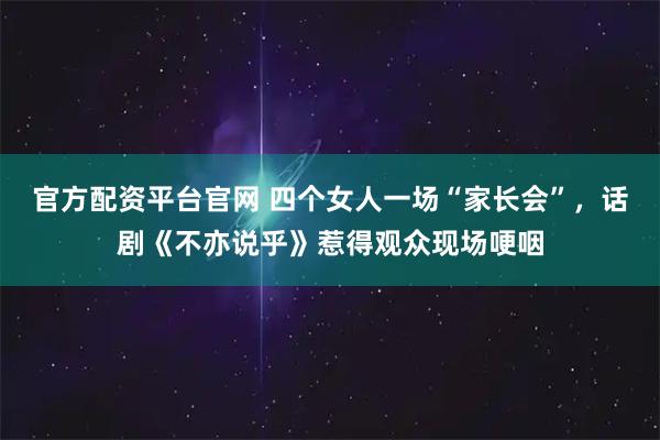 官方配资平台官网 四个女人一场“家长会”，话剧《不亦说乎》惹得观众现场哽咽