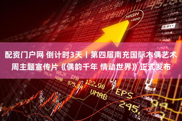 配资门户网 倒计时3天丨第四届南充国际木偶艺术周主题宣传片《偶韵千年 情动世界》正式发布