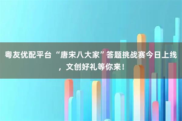 粤友优配平台 “唐宋八大家”答题挑战赛今日上线,文创好礼等你来!