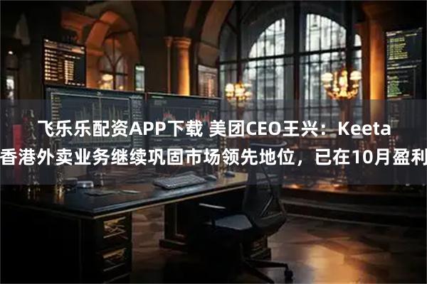 飞乐乐配资APP下载 美团CEO王兴:Keeta香港外卖业务继续巩固市场领先地位,已在10月盈利