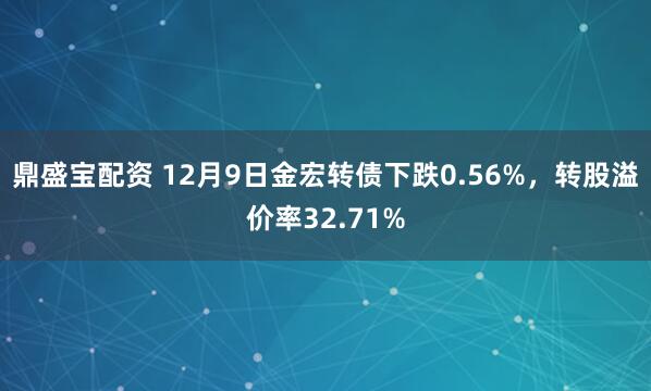 鼎盛宝配资 12月9日金宏转债下跌0.56%，转股溢价率32.71%