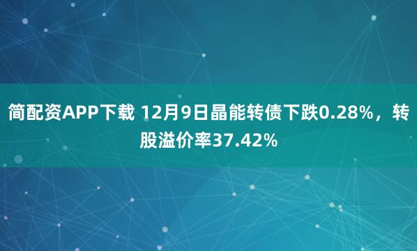 简配资APP下载 12月9日晶能转债下跌0.28%,转股溢价率37.42%