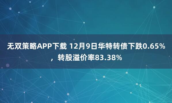 无双策略APP下载 12月9日华特转债下跌0.65%,转股溢价率83.38%