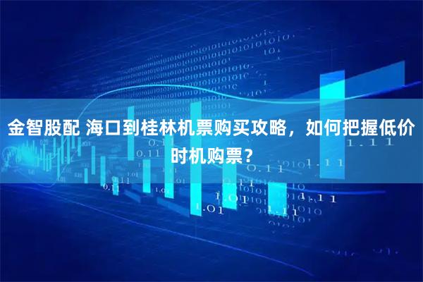 金智股配 海口到桂林机票购买攻略，如何把握低价时机购票？