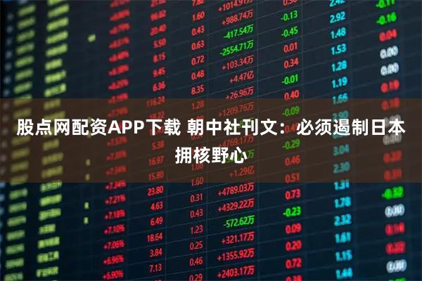 股点网配资APP下载 朝中社刊文：必须遏制日本拥核野心