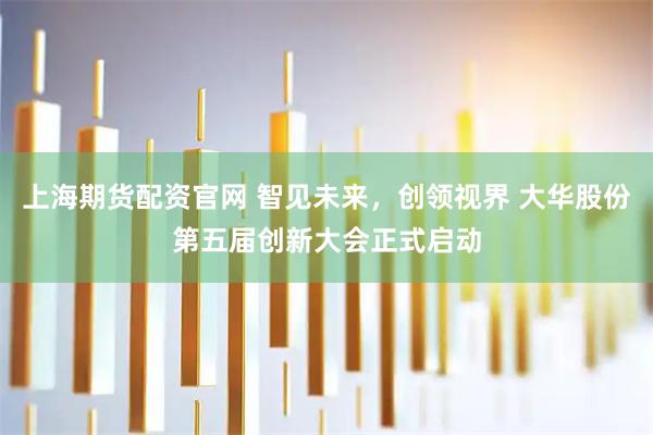 上海期货配资官网 智见未来，创领视界 大华股份第五届创新大会正式启动