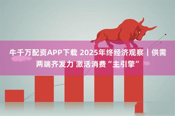 牛千万配资APP下载 2025年终经济观察|供需两端齐发力 激活消费“主引擎”