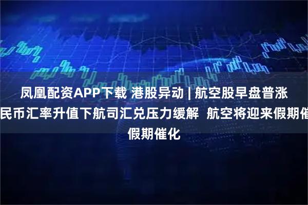 凤凰配资APP下载 港股异动 | 航空股早盘普涨 人民币汇率升值下航司汇兑压力缓解 航空将迎来假期催化