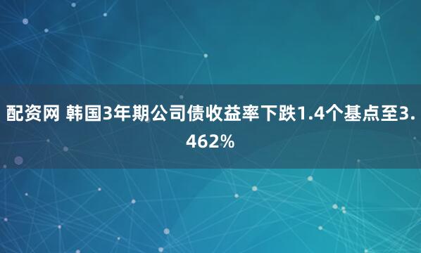 配资网 韩国3年期公司债收益率下跌1.4个基点至3.462%