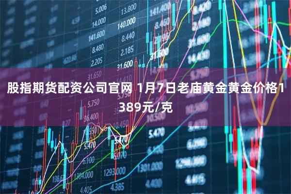 股指期货配资公司官网 1月7日老庙黄金黄金价格1389元/克