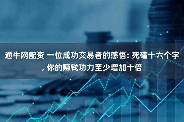 通牛网配资 一位成功交易者的感悟: 死磕十六个字, 你的赚钱功力至少增加十倍
