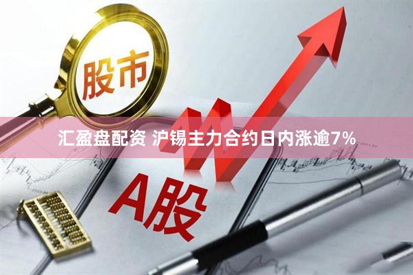 汇盈盘配资 沪锡主力合约日内涨逾7%