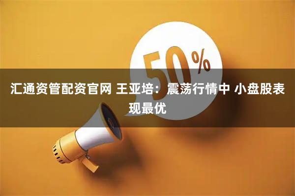 汇通资管配资官网 王亚培：震荡行情中 小盘股表现最优