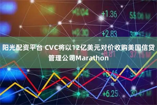 阳光配资平台 CVC将以12亿美元对价收购美国信贷管理公司Marathon