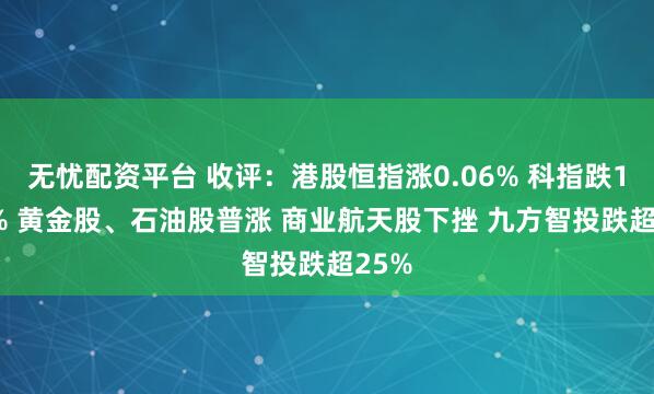 无忧配资平台 收评：港股恒指涨0.06% 科指跌1.24% 黄金股、石油股普涨 商业航天股下挫 九方智投跌超25%