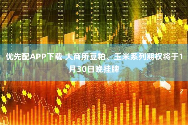 优先配APP下载 大商所豆粕、玉米系列期权将于1月30日晚挂牌