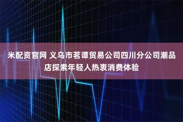 米配资官网 义乌市茗谭贸易公司四川分公司潮品店探索年轻人热衷消费体验