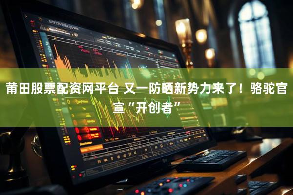 莆田股票配资网平台 又一防晒新势力来了！骆驼官宣“开创者”