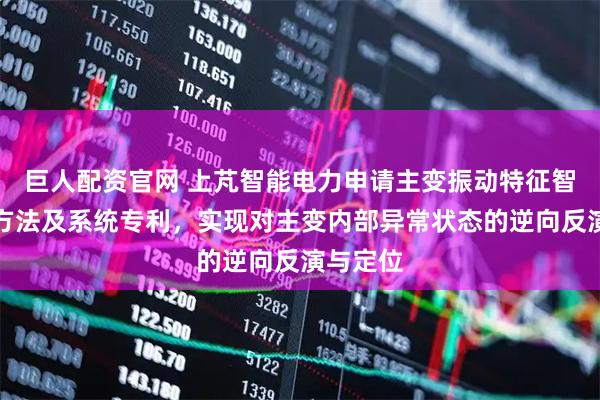 巨人配资官网 上芃智能电力申请主变振动特征智能分析方法及系统专利，实现对主变内部异常状态的逆向反演与定位