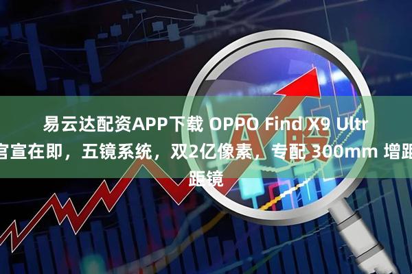 易云达配资APP下载 OPPO Find X9 Ultra 官宣在即，五镜系统，双2亿像素，专配 300mm 增距镜