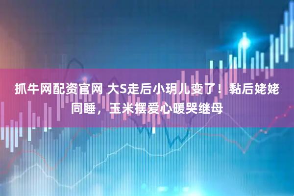 抓牛网配资官网 大S走后小玥儿变了！黏后姥姥同睡，玉米摆爱心暖哭继母