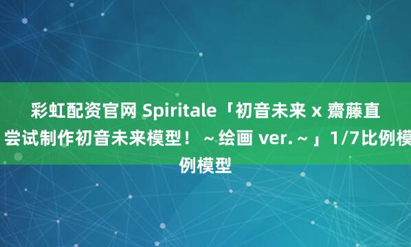 彩虹配资官网 Spiritale「初音未来 x 齋藤直葵 尝试制作初音未来模型！～绘画 ver.～」1/7比例模型