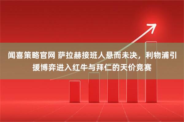 闻喜策略官网 萨拉赫接班人悬而未决，利物浦引援博弈进入红牛与拜仁的天价竞赛