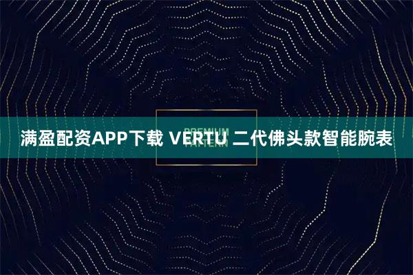 满盈配资APP下载 VERTU 二代佛头款智能腕表