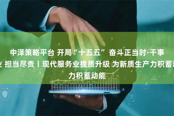 中泽策略平台 开局“十五五” 奋斗正当时·干事创业 担当尽责丨现代服务业提质升级 为新质生产力积蓄动能