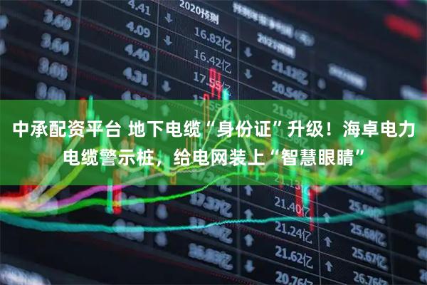 中承配资平台 地下电缆“身份证”升级!海卓电力电缆警示桩,给电网装上“智慧眼睛”