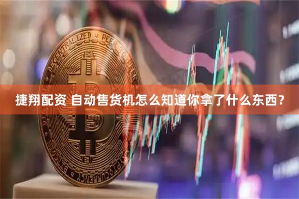 捷翔配资 自动售货机怎么知道你拿了什么东西?
