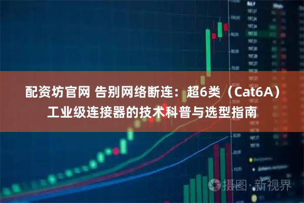 配资坊官网 告别网络断连:超6类(Cat6A)工业级连接器的技术科普与选型指南
