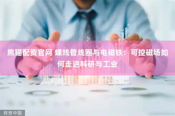 熊猫配资官网 螺线管线圈与电磁铁:可控磁场如何走进科研与工业