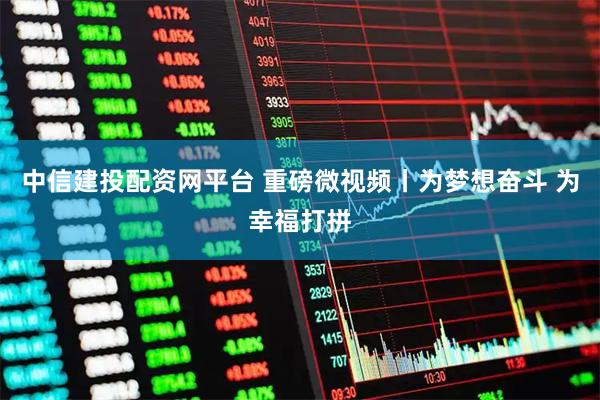 中信建投配资网平台 重磅微视频丨为梦想奋斗 为幸福打拼