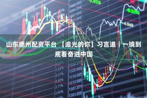 山东德州配资平台 【追光的你】习言道｜一镜到底看奋进中国