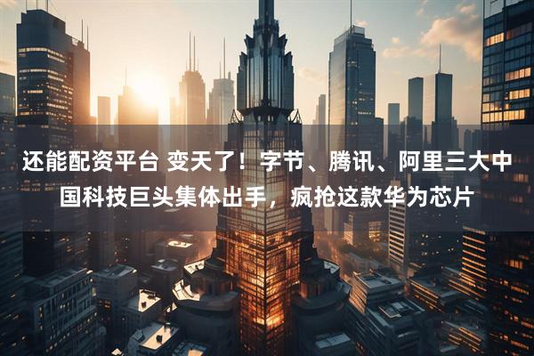还能配资平台 变天了！字节、腾讯、阿里三大中国科技巨头集体出手，疯抢这款华为芯片