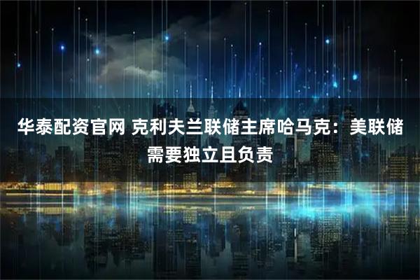 华泰配资官网 克利夫兰联储主席哈马克：美联储需要独立且负责