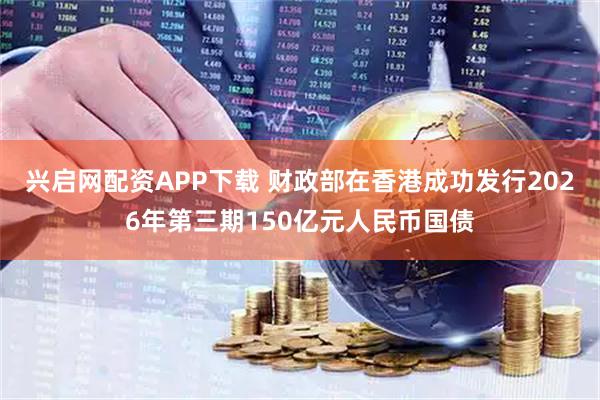 兴启网配资APP下载 财政部在香港成功发行2026年第三期150亿元人民币国债