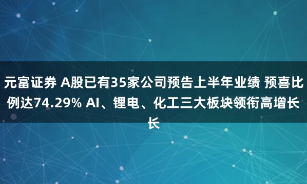 元富证券 A股已有35家公司预告上半年业绩 预喜比例达74.29% AI、锂电、化工三大板块领衔高增长