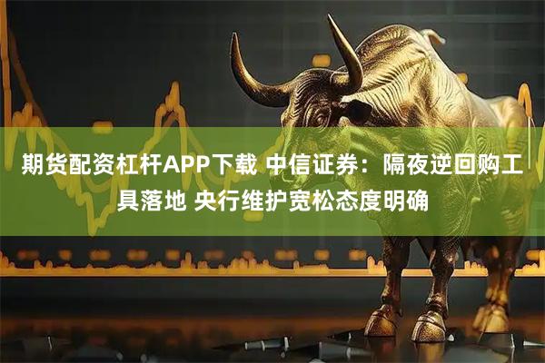 期货配资杠杆APP下载 中信证券：隔夜逆回购工具落地 央行维护宽松态度明确